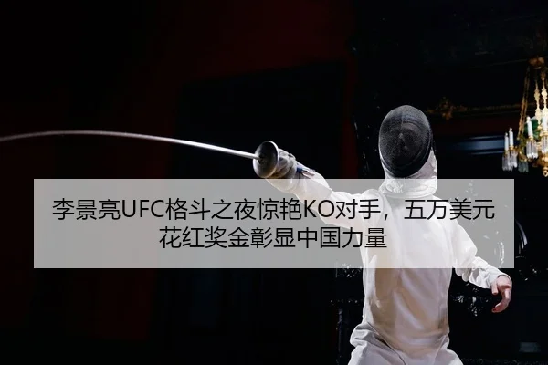 李景亮UFC格斗之夜惊艳KO对手，五万美元花红奖金彰显中国力量